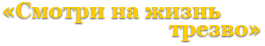 «Смотри на жизнь трезво»